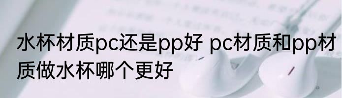 水杯材质pc还是pp好 pc材质和pp材质做水杯哪个更好