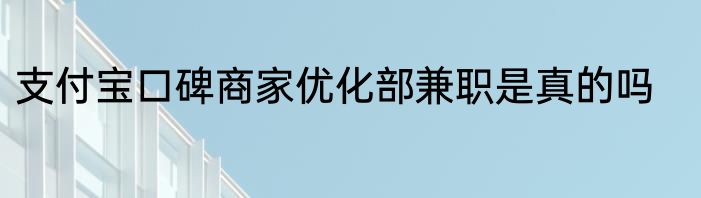 支付宝口碑商家优化部兼职是真的吗
