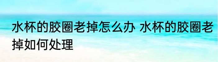 水杯的胶圈老掉怎么办 水杯的胶圈老掉如何处理