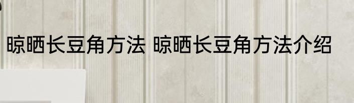 晾晒长豆角方法 晾晒长豆角方法介绍