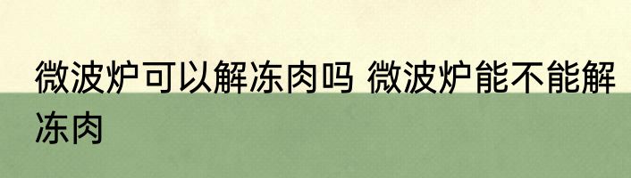微波炉可以解冻肉吗 微波炉能不能解冻肉