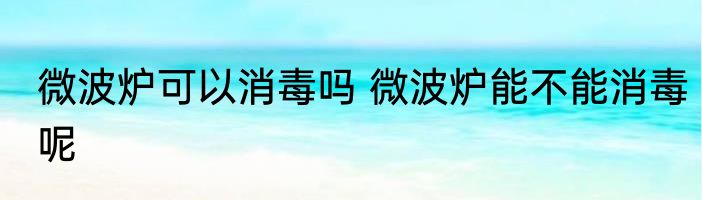 微波炉可以消毒吗 微波炉能不能消毒呢