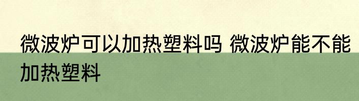 微波炉可以加热塑料吗 微波炉能不能加热塑料