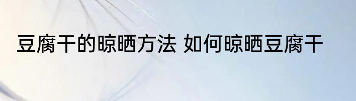 豆腐干的晾晒方法 如何晾晒豆腐干