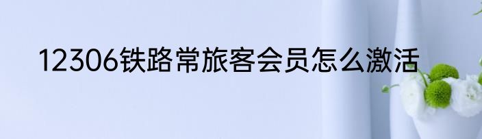 12306铁路常旅客会员怎么激活