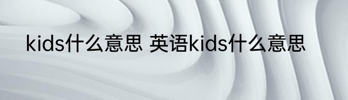 kids什么意思 英语kids什么意思
