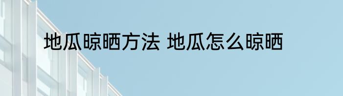 地瓜晾晒方法 地瓜怎么晾晒