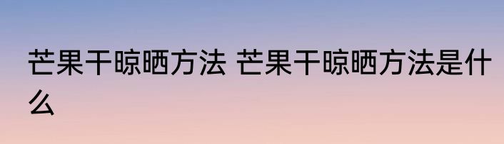 芒果干晾晒方法 芒果干晾晒方法是什么