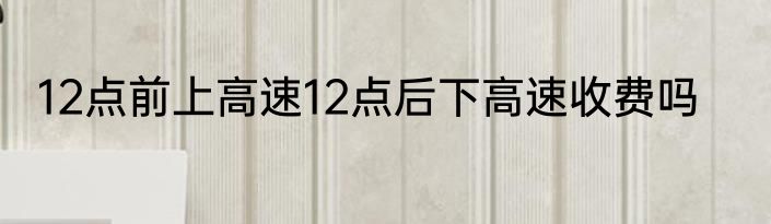 12点前上高速12点后下高速收费吗