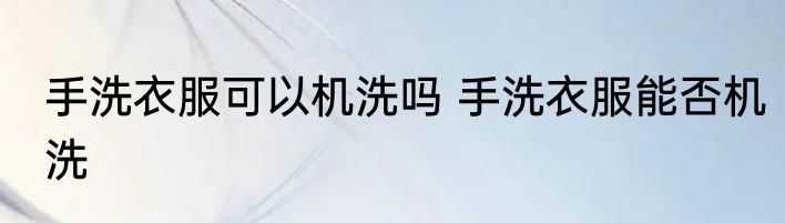 手洗衣服可以机洗吗 手洗衣服能否机洗