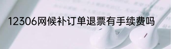 12306网候补订单退票有手续费吗