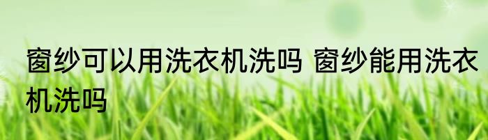 窗纱可以用洗衣机洗吗 窗纱能用洗衣机洗吗