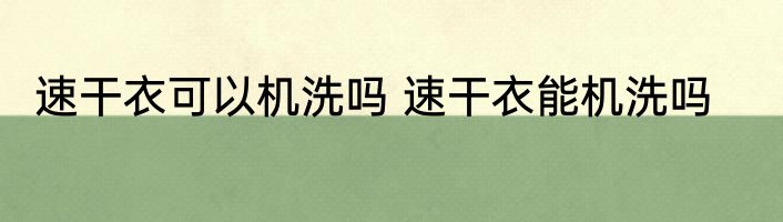 速干衣可以机洗吗 速干衣能机洗吗