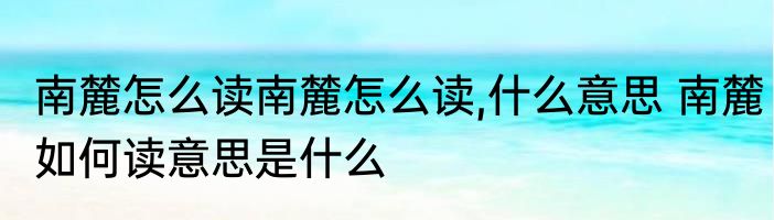 南麓怎么读南麓怎么读,什么意思 南麓如何读意思是什么