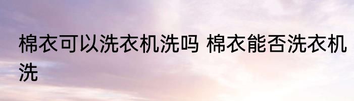 棉衣可以洗衣机洗吗 棉衣能否洗衣机洗