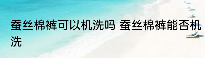蚕丝棉裤可以机洗吗 蚕丝棉裤能否机洗