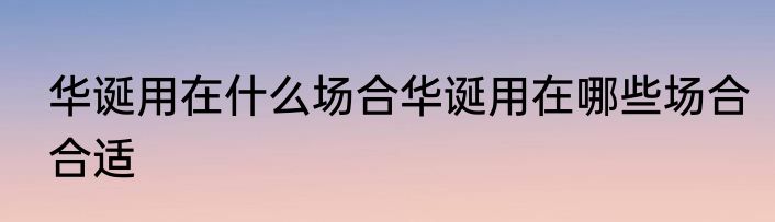 华诞用在什么场合华诞用在哪些场合合适