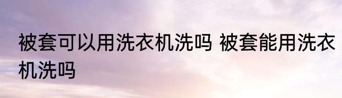 被套可以用洗衣机洗吗 被套能用洗衣机洗吗