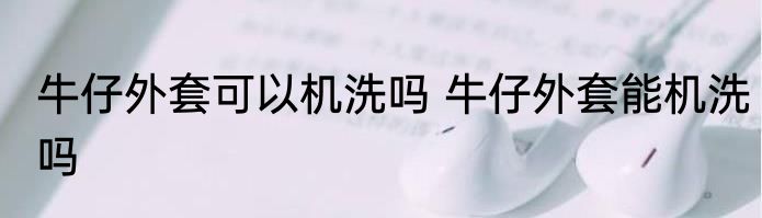 牛仔外套可以机洗吗 牛仔外套能机洗吗