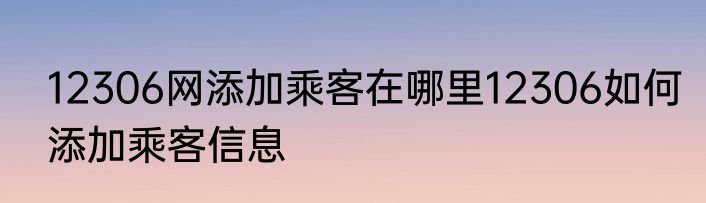 12306网添加乘客在哪里12306如何添加乘客信息