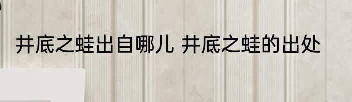 井底之蛙出自哪儿 井底之蛙的出处