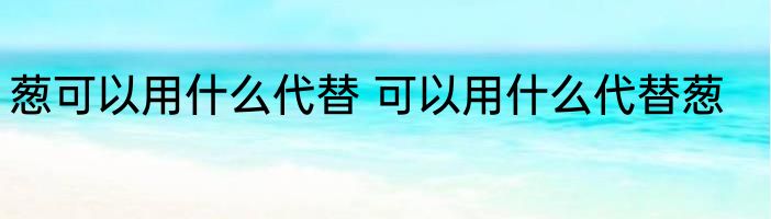 葱可以用什么代替 可以用什么代替葱