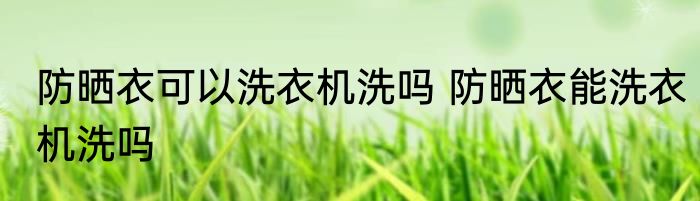 防晒衣可以洗衣机洗吗 防晒衣能洗衣机洗吗