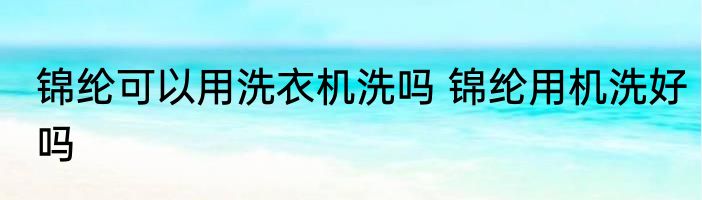 锦纶可以用洗衣机洗吗 锦纶用机洗好吗