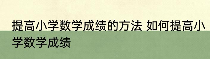 提高小学数学成绩的方法 如何提高小学数学成绩