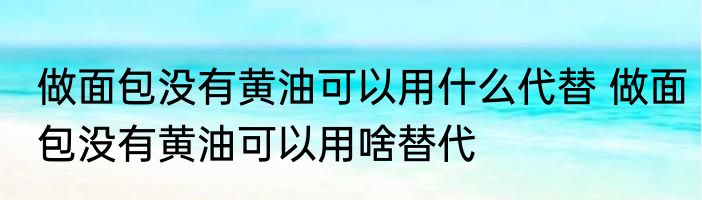 做面包没有黄油可以用什么代替 做面包没有黄油可以用啥替代