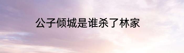 公子倾城是谁杀了林家