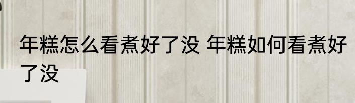 年糕怎么看煮好了没 年糕如何看煮好了没