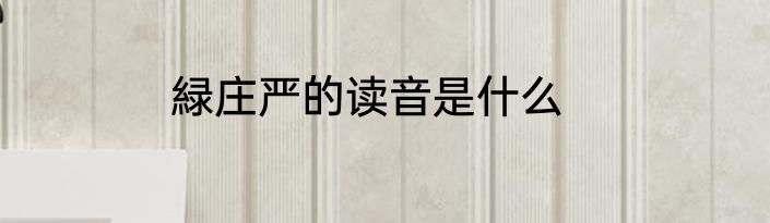 緑庄严的读音是什么