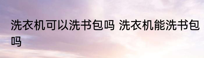 洗衣机可以洗书包吗 洗衣机能洗书包吗
