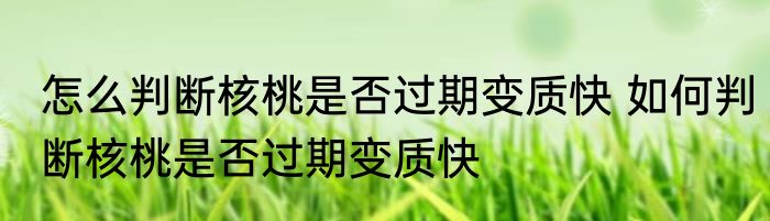 怎么判断核桃是否过期变质快 如何判断核桃是否过期变质快