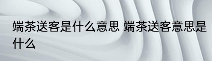 端茶送客是什么意思 端茶送客意思是什么