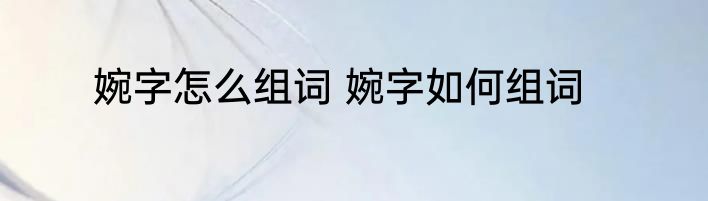 婉字怎么组词 婉字如何组词