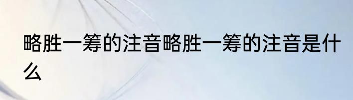 略胜一筹的注音略胜一筹的注音是什么