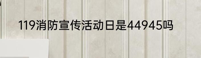 119消防宣传活动日是44945吗