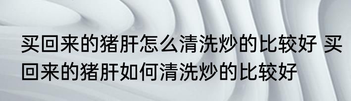 买回来的猪肝怎么清洗炒的比较好 买回来的猪肝如何清洗炒的比较好