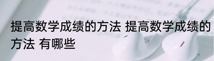 提高数学成绩的方法 提高数学成绩的方法 有哪些