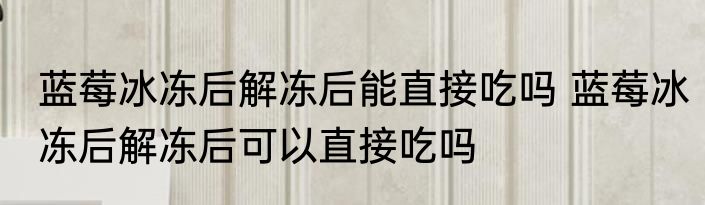 蓝莓冰冻后解冻后能直接吃吗 蓝莓冰冻后解冻后可以直接吃吗