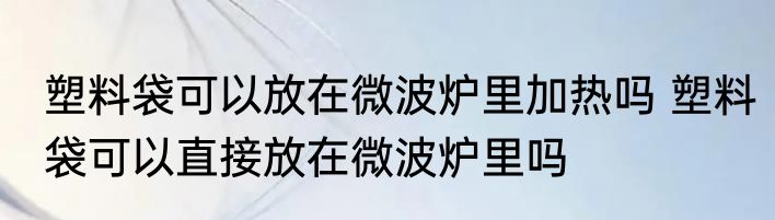 塑料袋可以放在微波炉里加热吗 塑料袋可以直接放在微波炉里吗