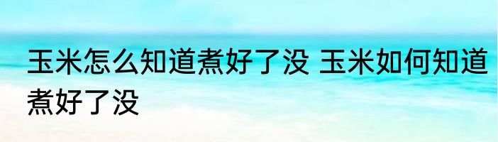 玉米怎么知道煮好了没 玉米如何知道煮好了没