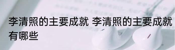 李清照的主要成就 李清照的主要成就有哪些