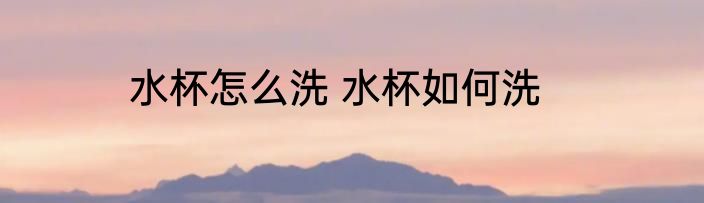 水杯怎么洗 水杯如何洗