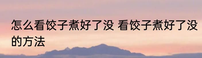 怎么看饺子煮好了没 看饺子煮好了没的方法