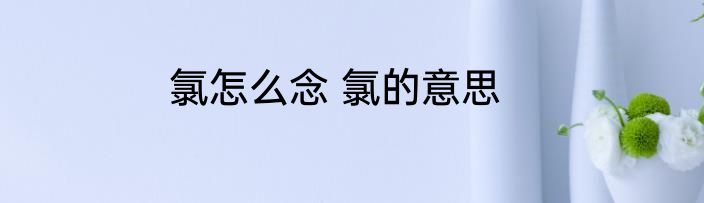 氯怎么念 氯的意思