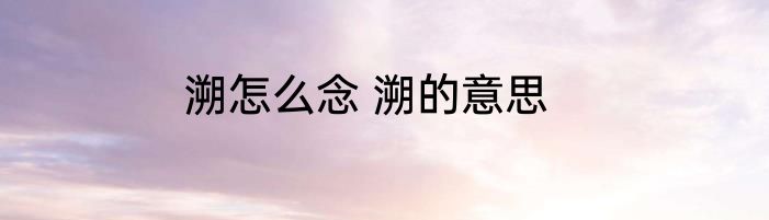 溯怎么念 溯的意思