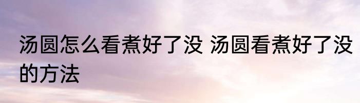 汤圆怎么看煮好了没 汤圆看煮好了没的方法
